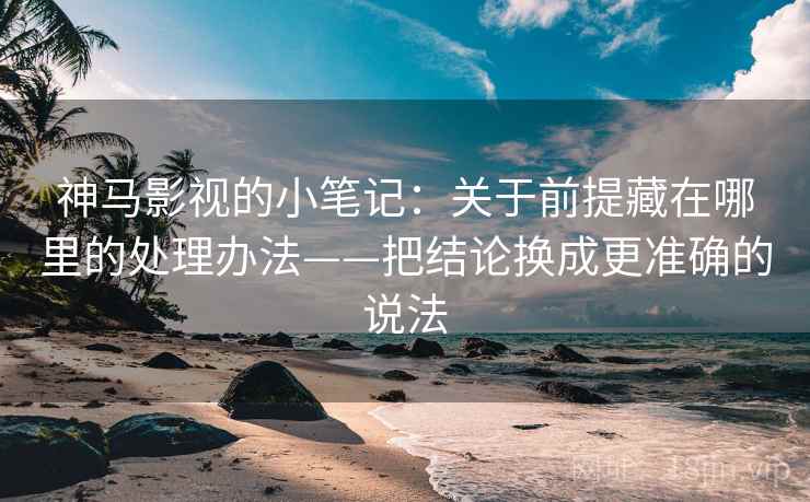神马影视的小笔记：关于前提藏在哪里的处理办法——把结论换成更准确的说法