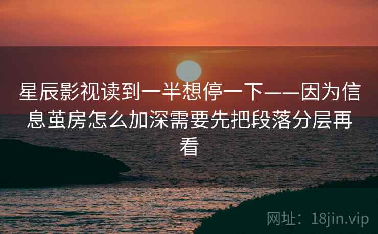 星辰影视读到一半想停一下——因为信息茧房怎么加深需要先把段落分层再看