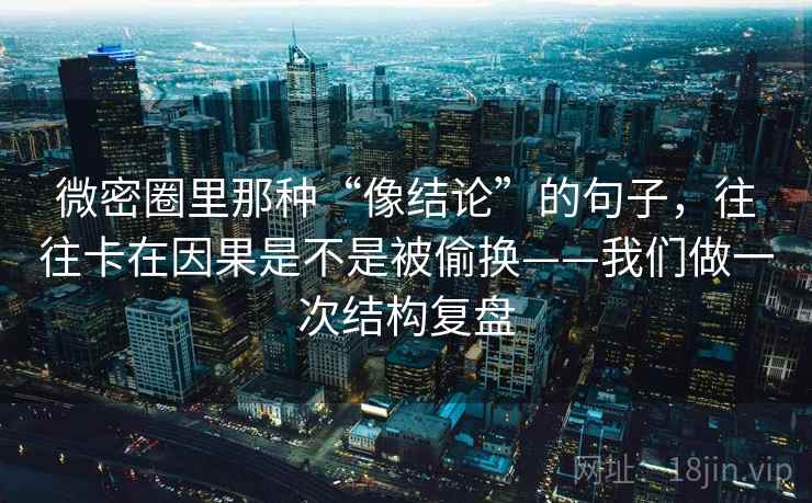 微密圈里那种“像结论”的句子，往往卡在因果是不是被偷换——我们做一次结构复盘