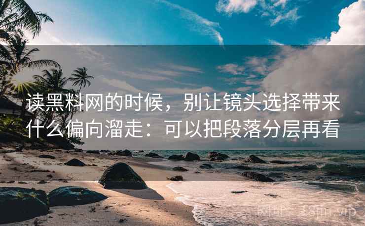 读黑料网的时候，别让镜头选择带来什么偏向溜走：可以把段落分层再看