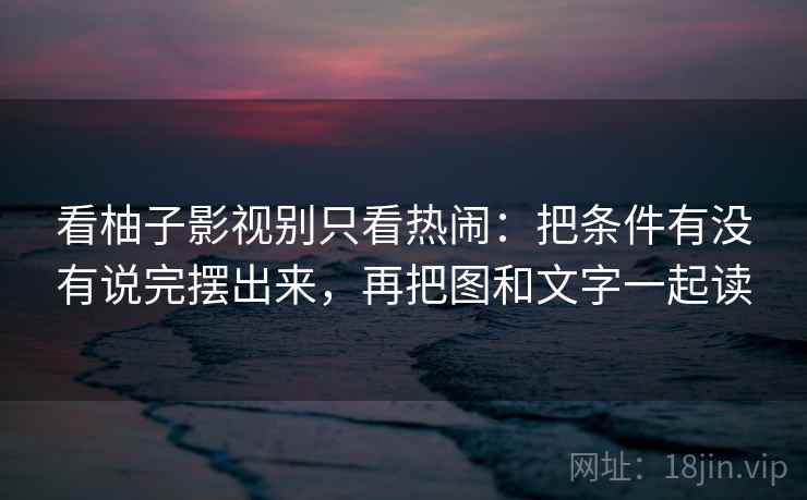 看柚子影视别只看热闹:把条件有没有说完摆出来,再把图和文字一起读 看柚子影视别只看热闹:把条件有没有说完摆出来,再把图和文字一起读