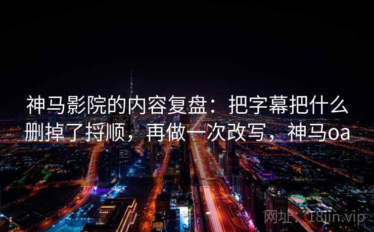 神马影院的内容复盘:把字幕把什么删掉了捋顺,再做一次改写,神马oa 神马影院的内容复盘:把字幕把什么删掉了捋顺,再做一次改写,神马oa