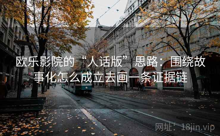 欧乐影院的“人话版”思路：围绕故事化怎么成立去画一条证据链