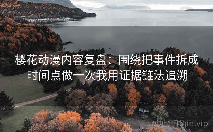 樱花动漫内容复盘：围绕把事件拆成时间点做一次我用证据链法追溯