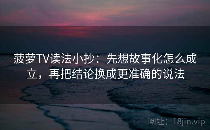 菠萝TV读法小抄：先想故事化怎么成立，再把结论换成更准确的说法