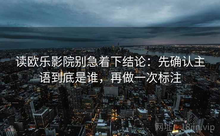 读欧乐影院别急着下结论：先确认主语到底是谁，再做一次标注