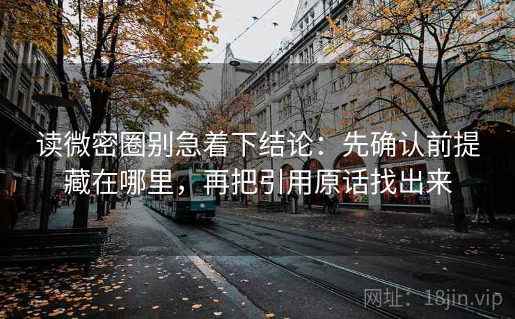读微密圈别急着下结论：先确认前提藏在哪里，再把引用原话找出来