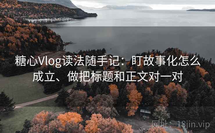 糖心Vlog读法随手记:盯故事化怎么成立、做把标题和正文对一对 糖心Vlog读法随手记:盯故事化怎么成立、做把标题和正文对一对