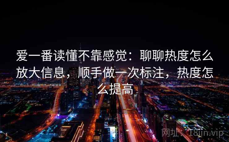 爱一番读懂不靠感觉:聊聊热度怎么放大信息,顺手做一次标注,热度怎么提高 爱一番读懂不靠感觉:聊聊热度怎么放大信息,顺手做一次标注,热度怎么提高