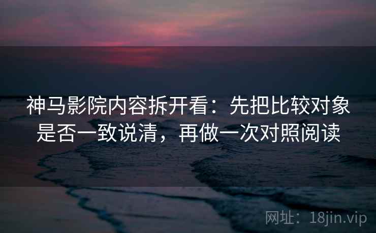 神马影院内容拆开看:先把比较对象是否一致说清,再做一次对照阅读 神马影院内容拆开看:先把比较对象是否一致说清,再做一次对照阅读
