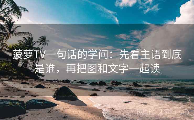 菠萝TV一句话的学问：先看主语到底是谁，再把图和文字一起读