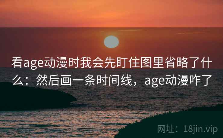 看age动漫时我会先盯住图里省略了什么：然后画一条时间线，age动漫咋了
