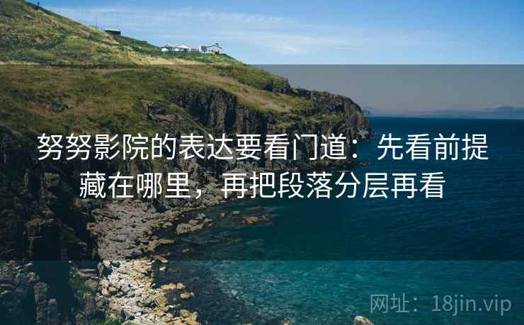 努努影院的表达要看门道：先看前提藏在哪里，再把段落分层再看