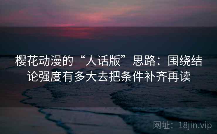 樱花动漫的“人话版”思路:围绕结论强度有多大去把条件补齐再读 樱花动漫的“人话版”思路:围绕结论强度有多大去把条件补齐再读