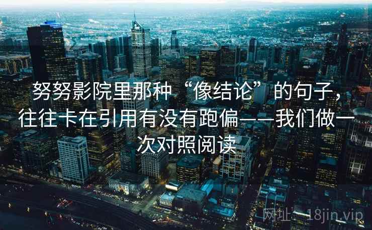 努努影院里那种“像结论”的句子,往往卡在引用有没有跑偏——我们做一次对照阅读 努努影院里那种“像结论”的句子,往往卡在引用有没有跑偏——我们做一次对照阅读