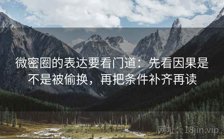 微密圈的表达要看门道：先看因果是不是被偷换，再把条件补齐再读