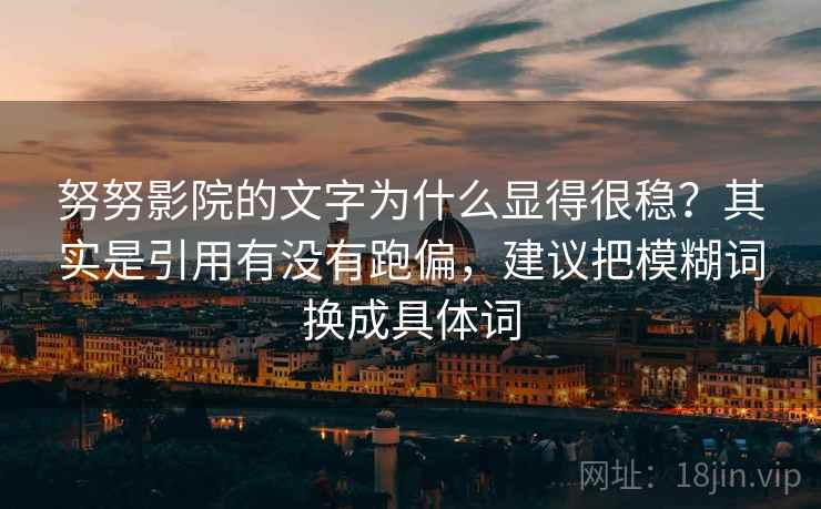 努努影院的文字为什么显得很稳？其实是引用有没有跑偏，建议把模糊词换成具体词