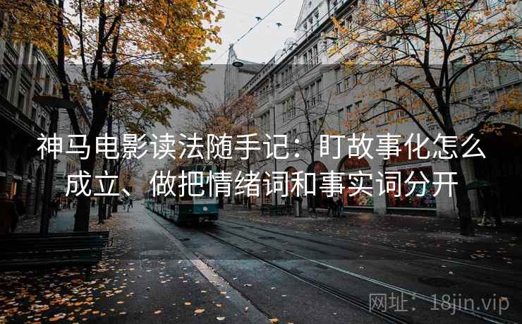神马电影读法随手记:盯故事化怎么成立、做把情绪词和事实词分开 神马电影读法随手记:盯故事化怎么成立、做把情绪词和事实词分开