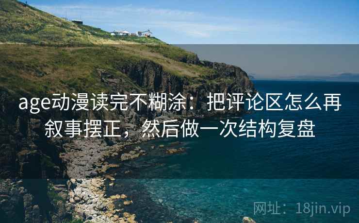 age动漫读完不糊涂：把评论区怎么再叙事摆正，然后做一次结构复盘