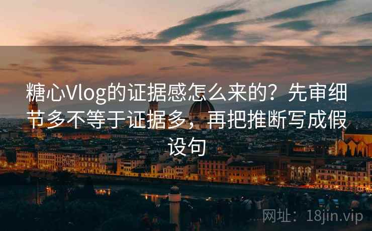 糖心Vlog的证据感怎么来的?先审细节多不等于证据多,再把推断写成假设句 糖心Vlog的证据感怎么来的?先审细节多不等于证据多,再把推断写成假设句