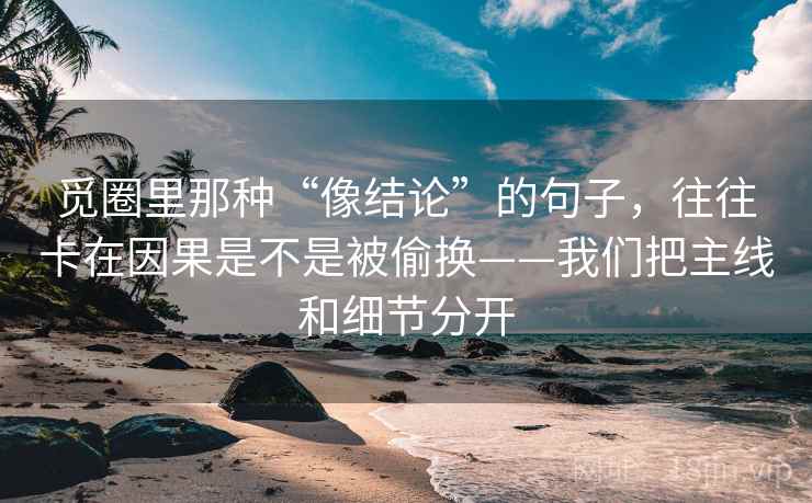 觅圈里那种“像结论”的句子，往往卡在因果是不是被偷换——我们把主线和细节分开